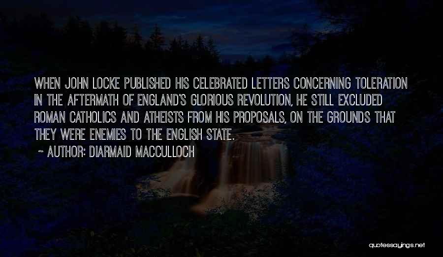 Diarmaid MacCulloch Quotes: When John Locke Published His Celebrated Letters Concerning Toleration In The Aftermath Of England's Glorious Revolution, He Still Excluded Roman