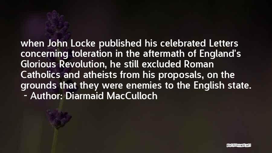 Diarmaid MacCulloch Quotes: When John Locke Published His Celebrated Letters Concerning Toleration In The Aftermath Of England's Glorious Revolution, He Still Excluded Roman