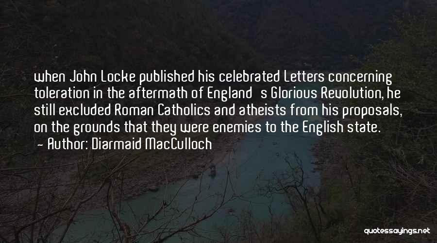 Diarmaid MacCulloch Quotes: When John Locke Published His Celebrated Letters Concerning Toleration In The Aftermath Of England's Glorious Revolution, He Still Excluded Roman