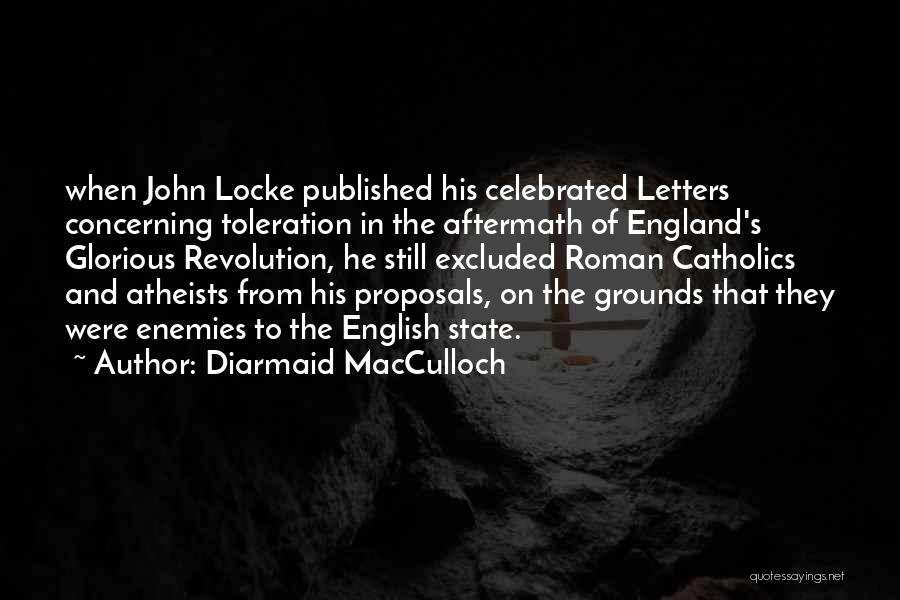 Diarmaid MacCulloch Quotes: When John Locke Published His Celebrated Letters Concerning Toleration In The Aftermath Of England's Glorious Revolution, He Still Excluded Roman