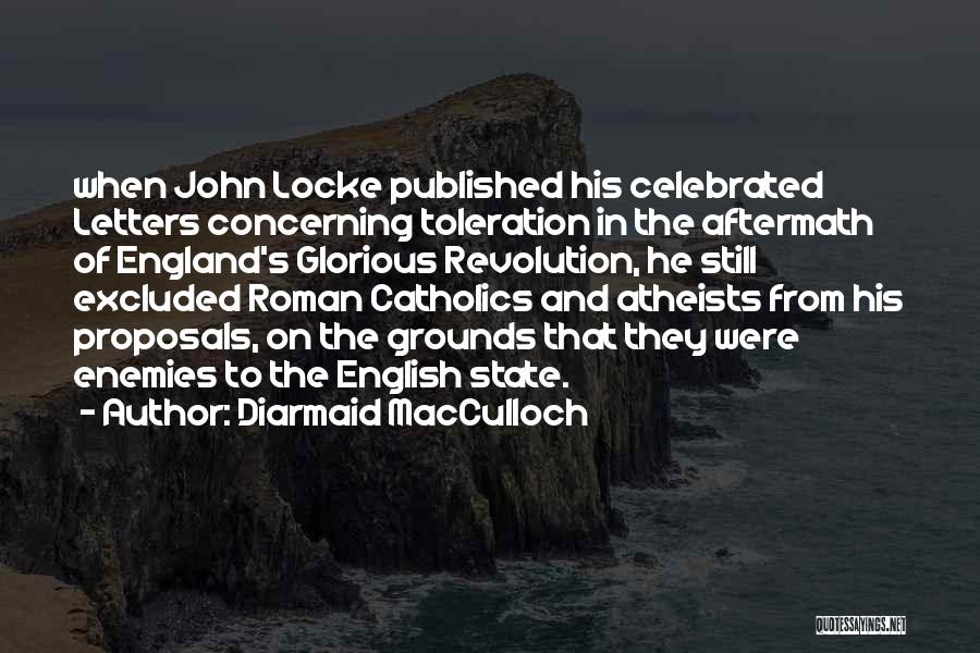 Diarmaid MacCulloch Quotes: When John Locke Published His Celebrated Letters Concerning Toleration In The Aftermath Of England's Glorious Revolution, He Still Excluded Roman