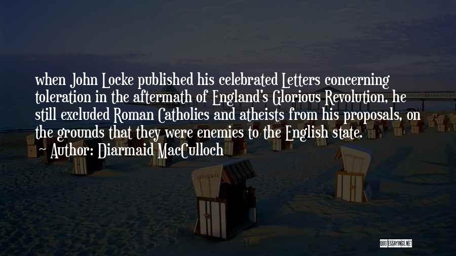 Diarmaid MacCulloch Quotes: When John Locke Published His Celebrated Letters Concerning Toleration In The Aftermath Of England's Glorious Revolution, He Still Excluded Roman