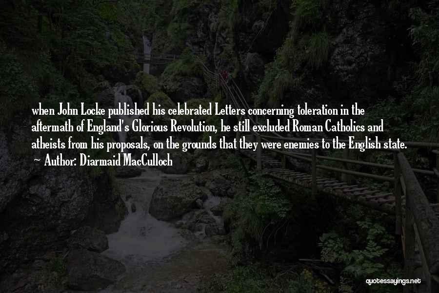 Diarmaid MacCulloch Quotes: When John Locke Published His Celebrated Letters Concerning Toleration In The Aftermath Of England's Glorious Revolution, He Still Excluded Roman