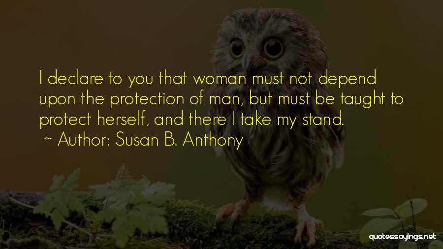 Susan B. Anthony Quotes: I Declare To You That Woman Must Not Depend Upon The Protection Of Man, But Must Be Taught To Protect
