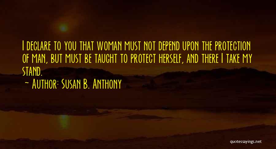 Susan B. Anthony Quotes: I Declare To You That Woman Must Not Depend Upon The Protection Of Man, But Must Be Taught To Protect