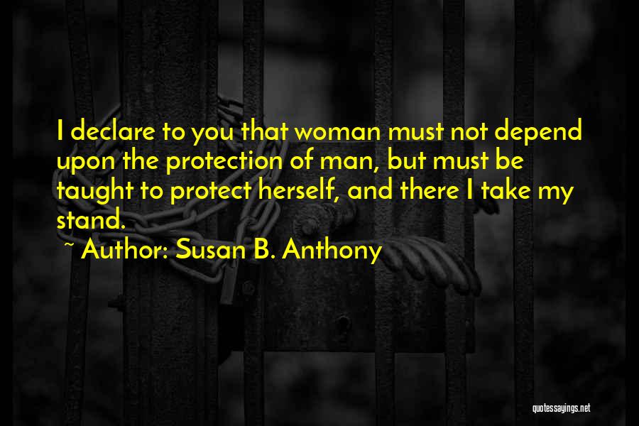 Susan B. Anthony Quotes: I Declare To You That Woman Must Not Depend Upon The Protection Of Man, But Must Be Taught To Protect