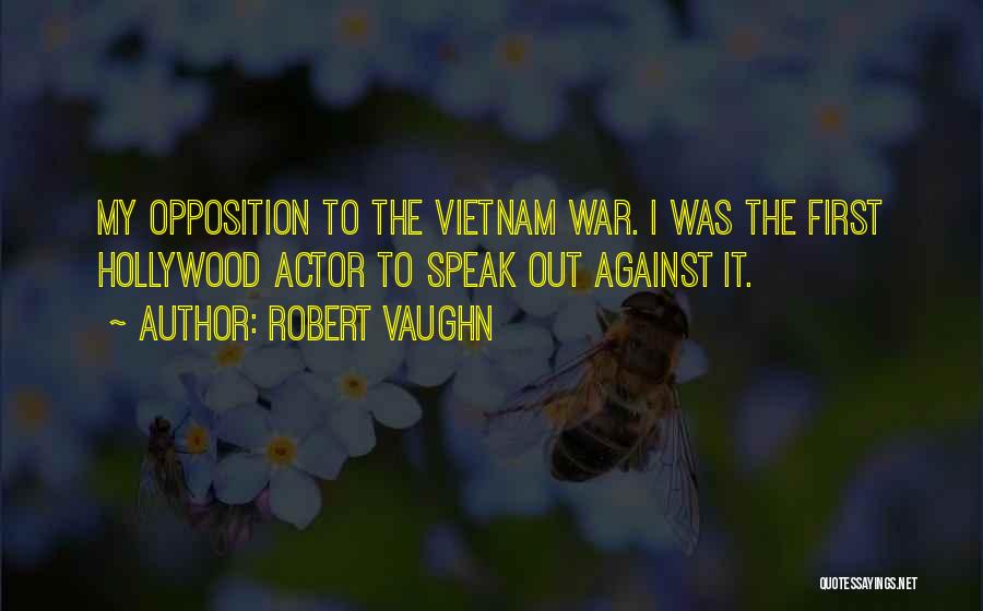 Robert Vaughn Quotes: My Opposition To The Vietnam War. I Was The First Hollywood Actor To Speak Out Against It.