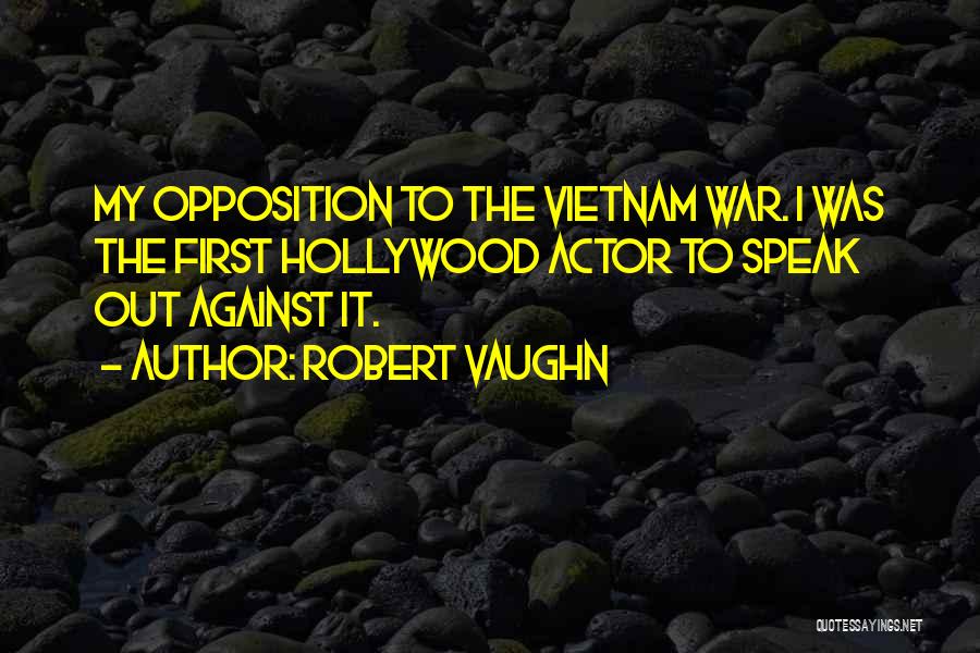 Robert Vaughn Quotes: My Opposition To The Vietnam War. I Was The First Hollywood Actor To Speak Out Against It.