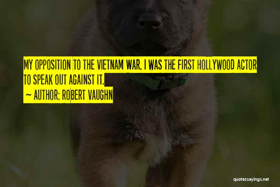 Robert Vaughn Quotes: My Opposition To The Vietnam War. I Was The First Hollywood Actor To Speak Out Against It.