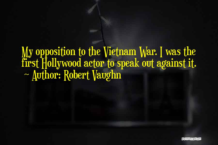 Robert Vaughn Quotes: My Opposition To The Vietnam War. I Was The First Hollywood Actor To Speak Out Against It.