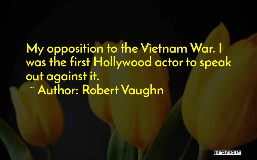 Robert Vaughn Quotes: My Opposition To The Vietnam War. I Was The First Hollywood Actor To Speak Out Against It.