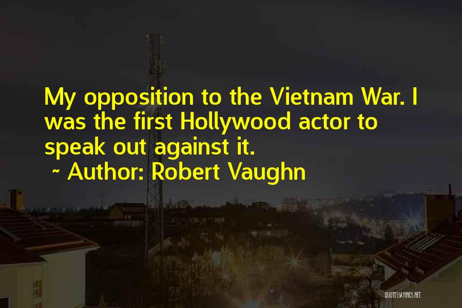 Robert Vaughn Quotes: My Opposition To The Vietnam War. I Was The First Hollywood Actor To Speak Out Against It.