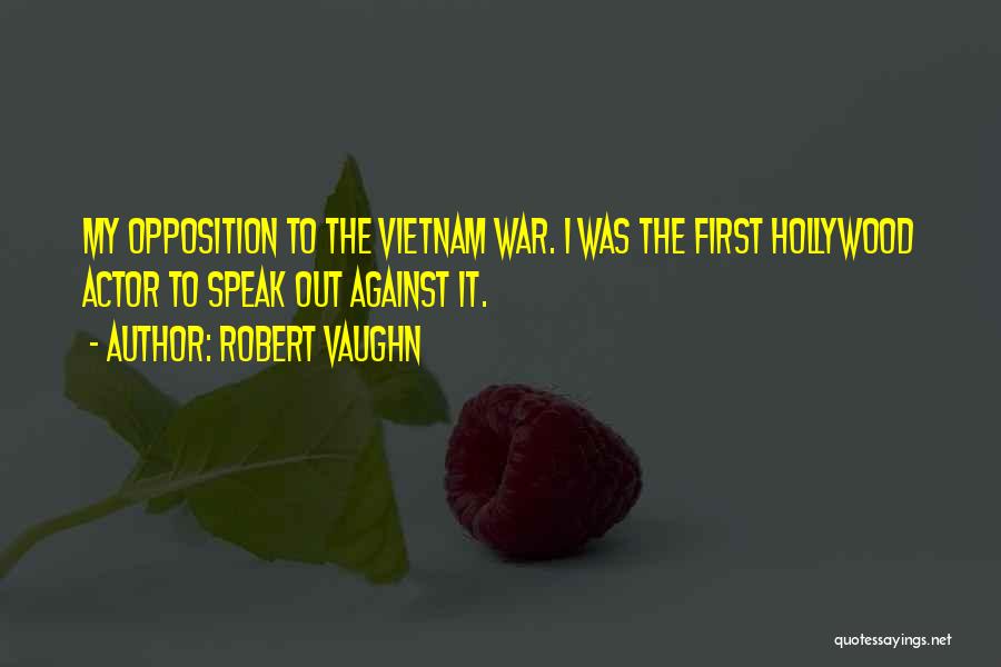 Robert Vaughn Quotes: My Opposition To The Vietnam War. I Was The First Hollywood Actor To Speak Out Against It.