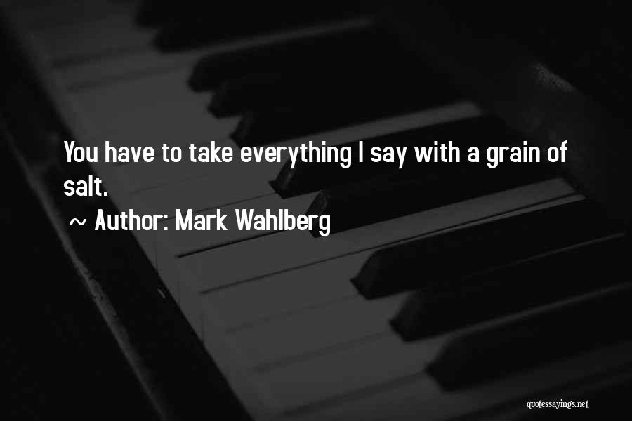 Mark Wahlberg Quotes: You Have To Take Everything I Say With A Grain Of Salt.