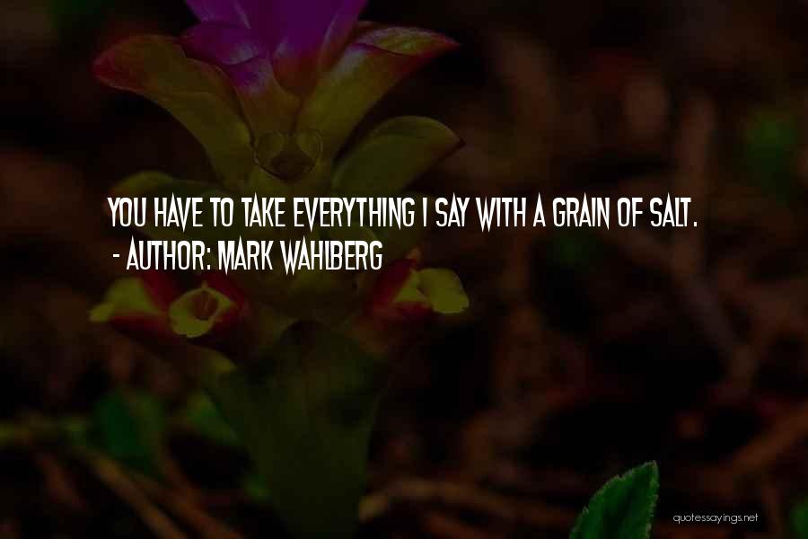 Mark Wahlberg Quotes: You Have To Take Everything I Say With A Grain Of Salt.