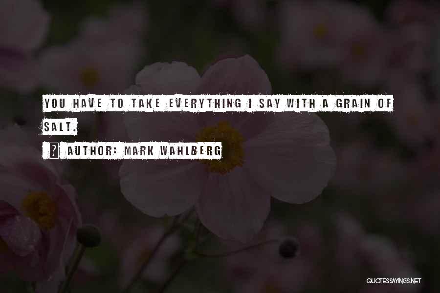 Mark Wahlberg Quotes: You Have To Take Everything I Say With A Grain Of Salt.