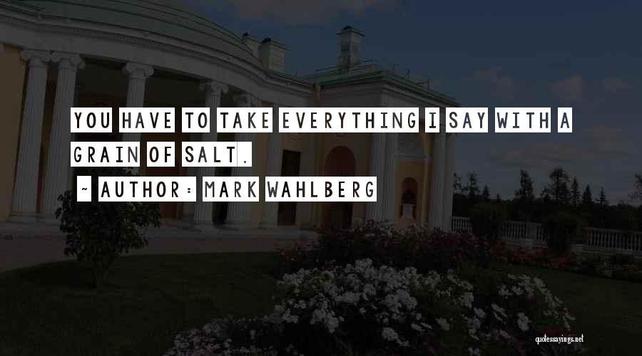 Mark Wahlberg Quotes: You Have To Take Everything I Say With A Grain Of Salt.