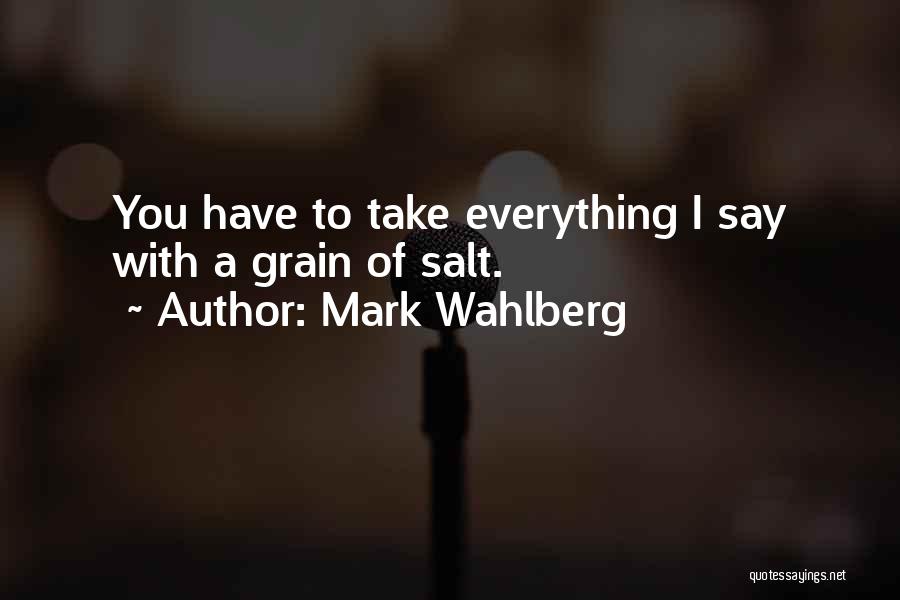 Mark Wahlberg Quotes: You Have To Take Everything I Say With A Grain Of Salt.