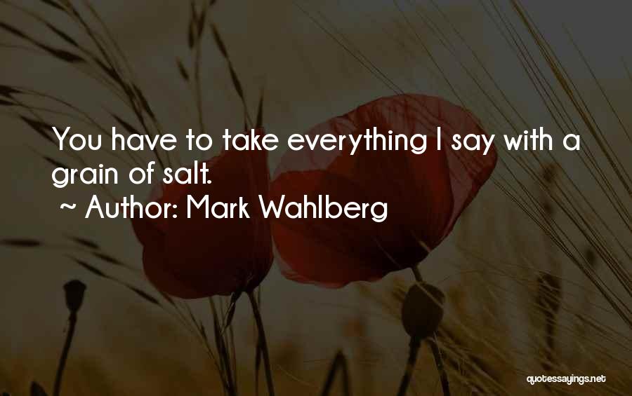 Mark Wahlberg Quotes: You Have To Take Everything I Say With A Grain Of Salt.