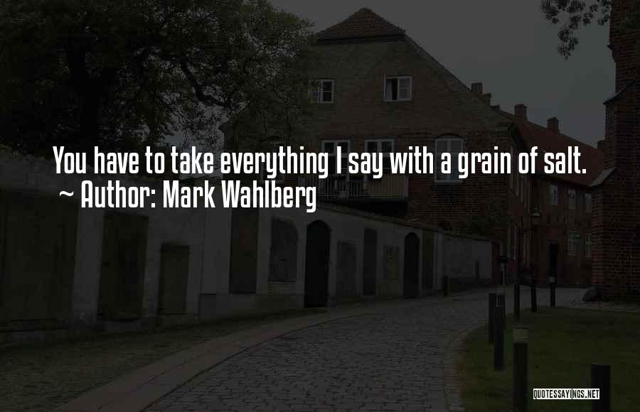 Mark Wahlberg Quotes: You Have To Take Everything I Say With A Grain Of Salt.