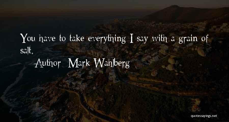 Mark Wahlberg Quotes: You Have To Take Everything I Say With A Grain Of Salt.