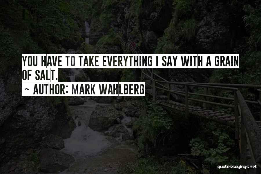 Mark Wahlberg Quotes: You Have To Take Everything I Say With A Grain Of Salt.