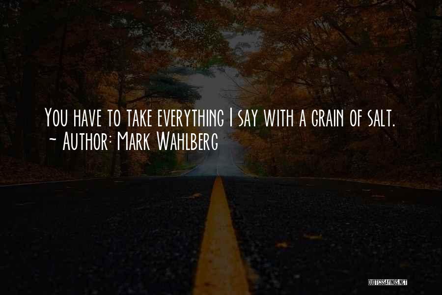 Mark Wahlberg Quotes: You Have To Take Everything I Say With A Grain Of Salt.