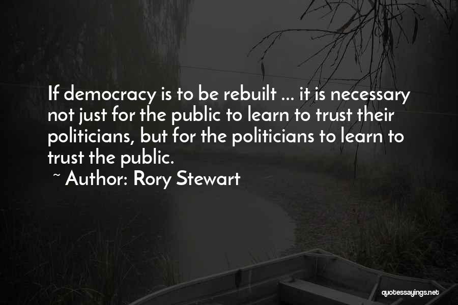 Rory Stewart Quotes: If Democracy Is To Be Rebuilt ... It Is Necessary Not Just For The Public To Learn To Trust Their