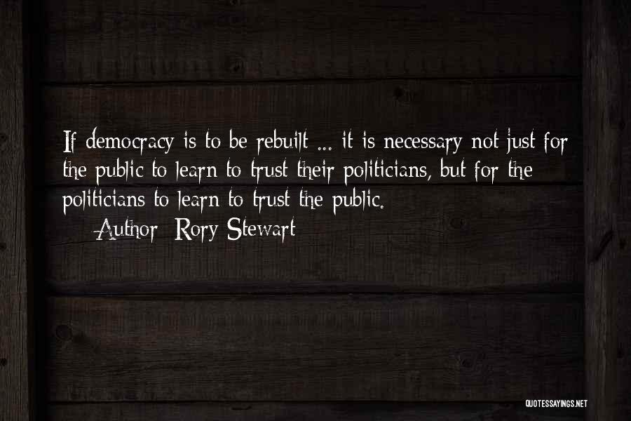 Rory Stewart Quotes: If Democracy Is To Be Rebuilt ... It Is Necessary Not Just For The Public To Learn To Trust Their