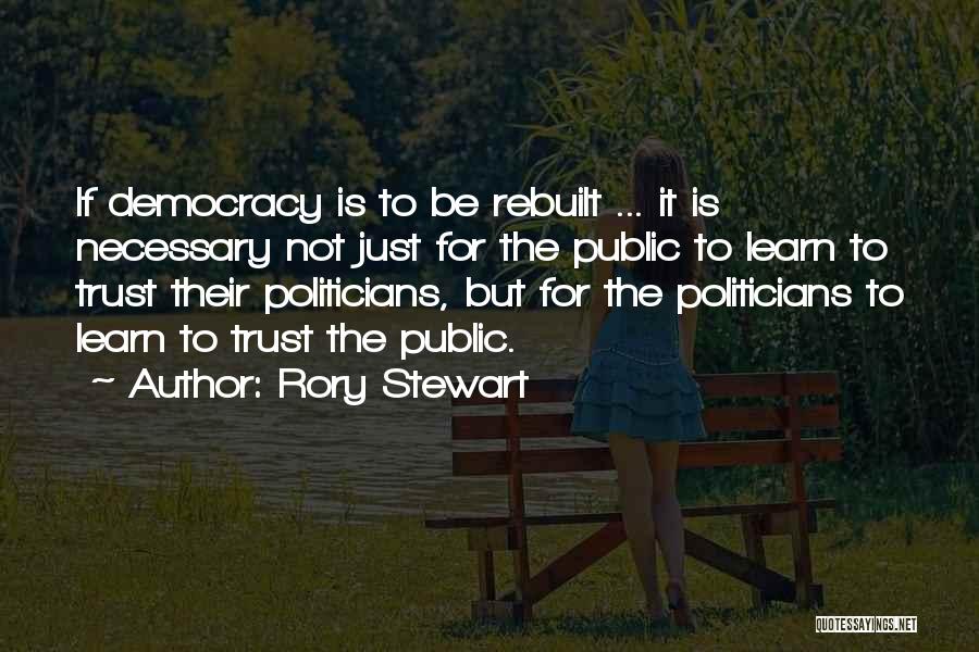 Rory Stewart Quotes: If Democracy Is To Be Rebuilt ... It Is Necessary Not Just For The Public To Learn To Trust Their