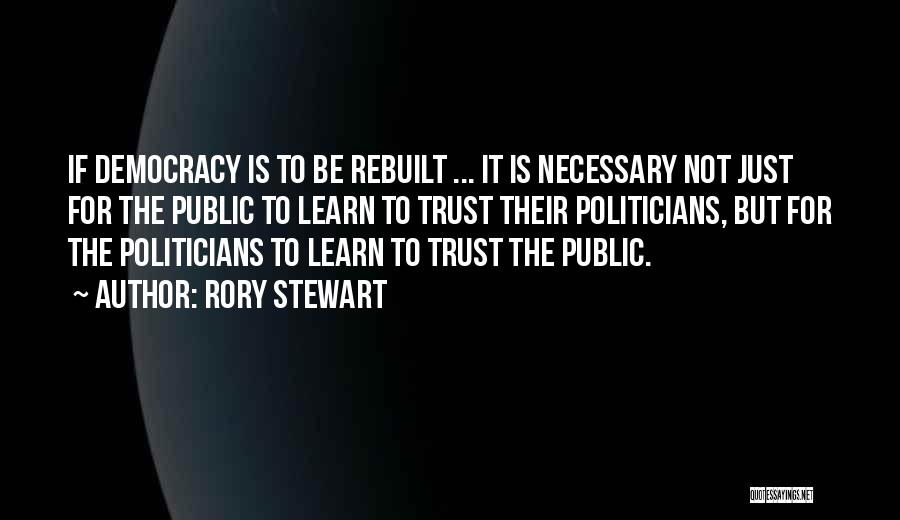 Rory Stewart Quotes: If Democracy Is To Be Rebuilt ... It Is Necessary Not Just For The Public To Learn To Trust Their