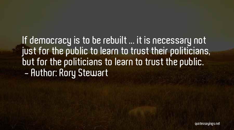 Rory Stewart Quotes: If Democracy Is To Be Rebuilt ... It Is Necessary Not Just For The Public To Learn To Trust Their