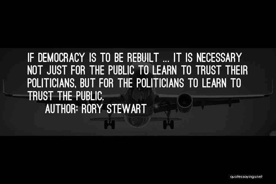 Rory Stewart Quotes: If Democracy Is To Be Rebuilt ... It Is Necessary Not Just For The Public To Learn To Trust Their