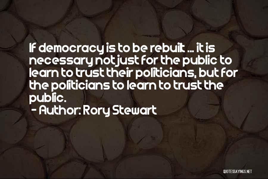 Rory Stewart Quotes: If Democracy Is To Be Rebuilt ... It Is Necessary Not Just For The Public To Learn To Trust Their