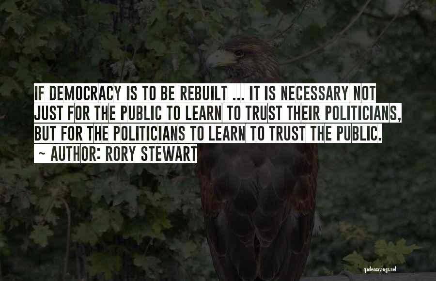 Rory Stewart Quotes: If Democracy Is To Be Rebuilt ... It Is Necessary Not Just For The Public To Learn To Trust Their