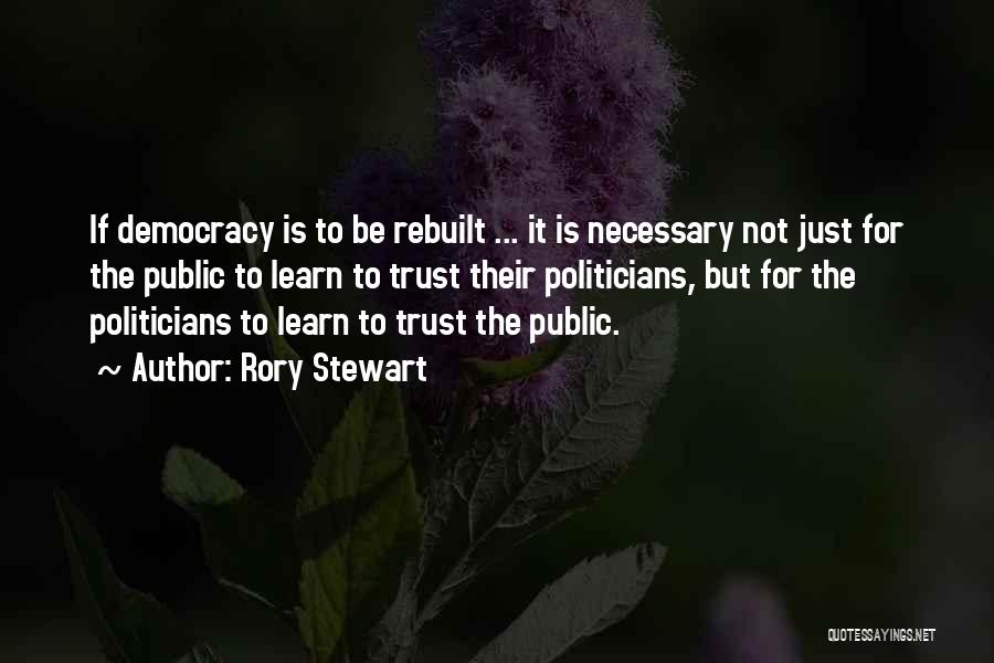 Rory Stewart Quotes: If Democracy Is To Be Rebuilt ... It Is Necessary Not Just For The Public To Learn To Trust Their