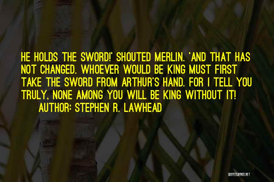 Stephen R. Lawhead Quotes: He Holds The Sword!' Shouted Merlin. 'and That Has Not Changed. Whoever Would Be King Must First Take The Sword