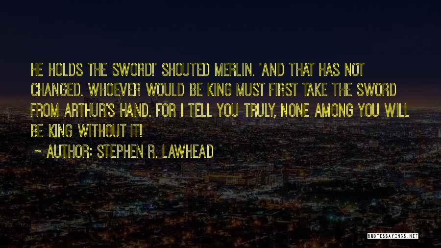 Stephen R. Lawhead Quotes: He Holds The Sword!' Shouted Merlin. 'and That Has Not Changed. Whoever Would Be King Must First Take The Sword