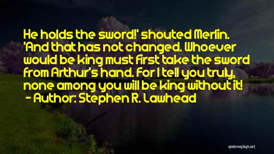 Stephen R. Lawhead Quotes: He Holds The Sword!' Shouted Merlin. 'and That Has Not Changed. Whoever Would Be King Must First Take The Sword