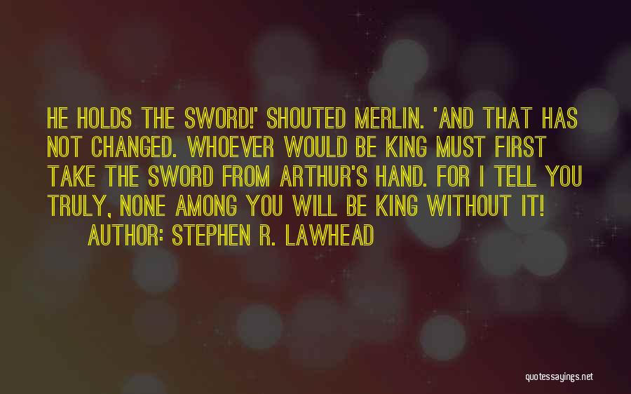 Stephen R. Lawhead Quotes: He Holds The Sword!' Shouted Merlin. 'and That Has Not Changed. Whoever Would Be King Must First Take The Sword