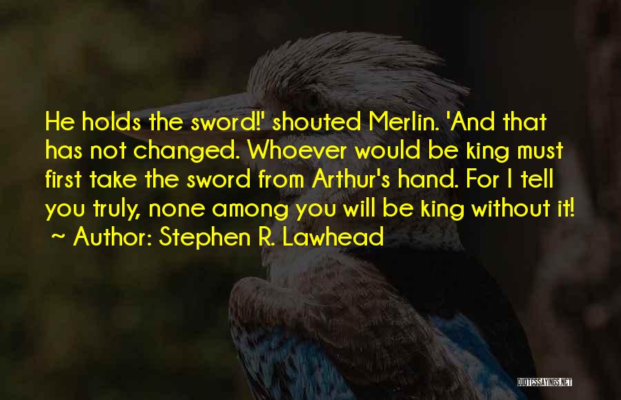 Stephen R. Lawhead Quotes: He Holds The Sword!' Shouted Merlin. 'and That Has Not Changed. Whoever Would Be King Must First Take The Sword