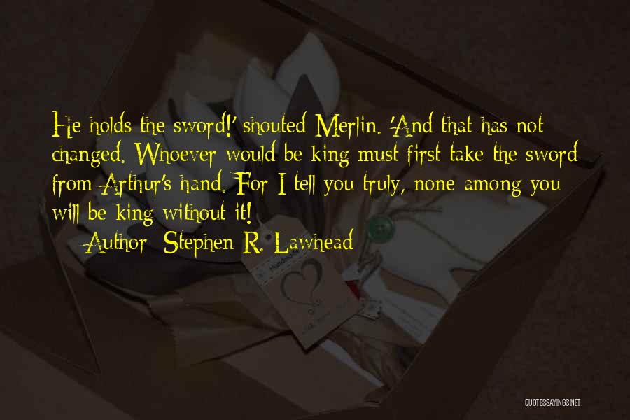 Stephen R. Lawhead Quotes: He Holds The Sword!' Shouted Merlin. 'and That Has Not Changed. Whoever Would Be King Must First Take The Sword