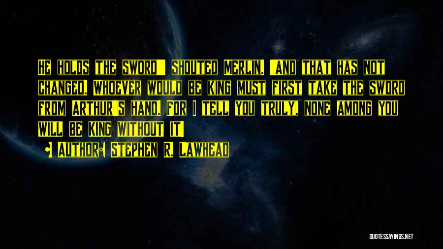 Stephen R. Lawhead Quotes: He Holds The Sword!' Shouted Merlin. 'and That Has Not Changed. Whoever Would Be King Must First Take The Sword