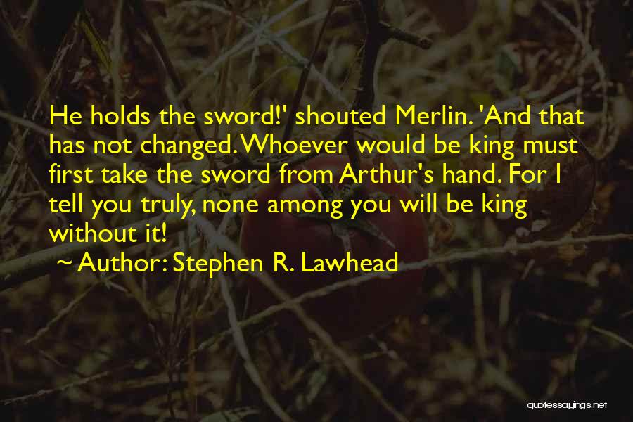 Stephen R. Lawhead Quotes: He Holds The Sword!' Shouted Merlin. 'and That Has Not Changed. Whoever Would Be King Must First Take The Sword