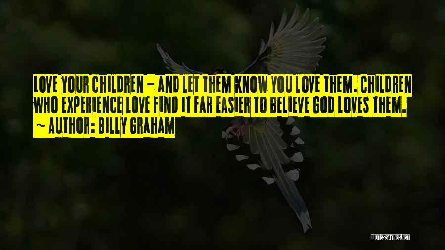 Billy Graham Quotes: Love Your Children - And Let Them Know You Love Them. Children Who Experience Love Find It Far Easier To
