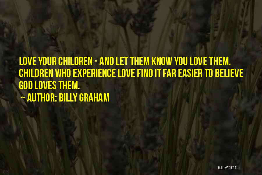 Billy Graham Quotes: Love Your Children - And Let Them Know You Love Them. Children Who Experience Love Find It Far Easier To