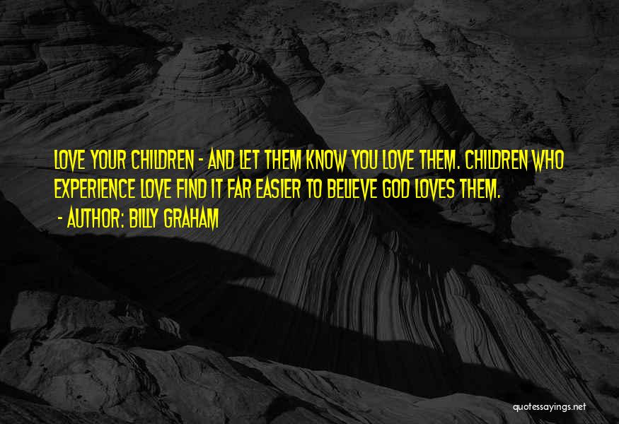 Billy Graham Quotes: Love Your Children - And Let Them Know You Love Them. Children Who Experience Love Find It Far Easier To