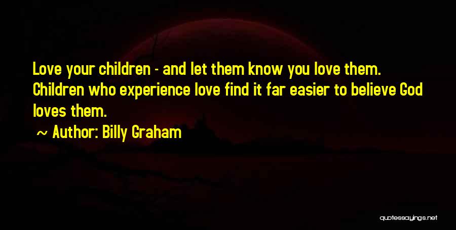 Billy Graham Quotes: Love Your Children - And Let Them Know You Love Them. Children Who Experience Love Find It Far Easier To