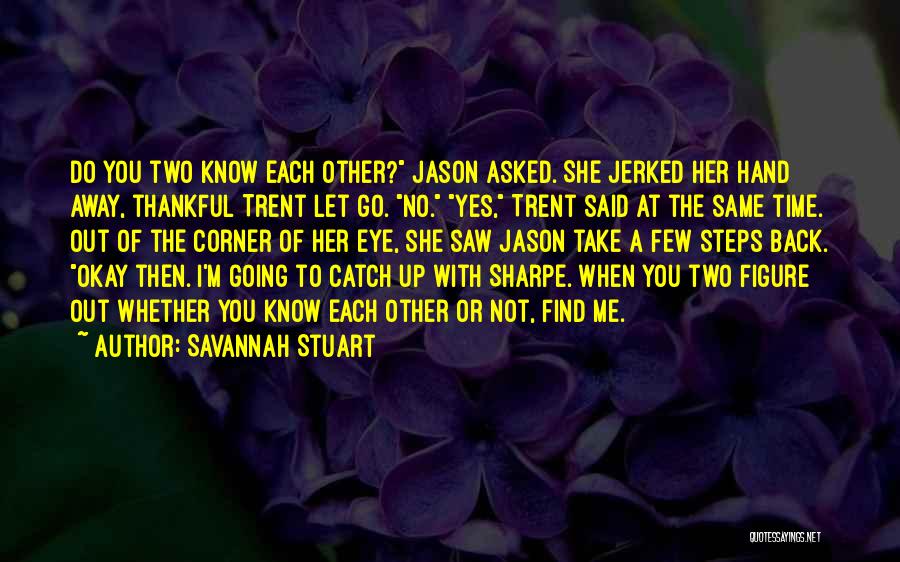 Savannah Stuart Quotes: Do You Two Know Each Other? Jason Asked. She Jerked Her Hand Away, Thankful Trent Let Go. No. Yes, Trent