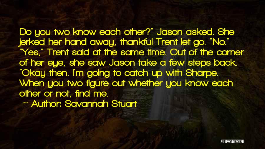 Savannah Stuart Quotes: Do You Two Know Each Other? Jason Asked. She Jerked Her Hand Away, Thankful Trent Let Go. No. Yes, Trent